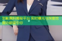刘彰黑料揭秘平台 实时曝光与深度挖掘功能吸引你