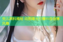 兜儿黑料揭秘 动图曝光引爆抖音微博风暴