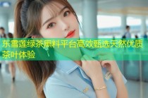 东雪莲绿茶黑料平台高效甄选天然优质茶叶体验