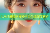 以马伯骞黑料揭秘平台功能深度解析