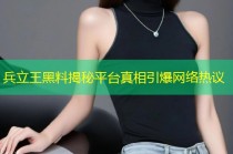 兵立王黑料揭秘平台真相引爆网络热议