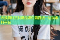 内娱黑料百科揭秘娱乐圈真相一站式爆料平台