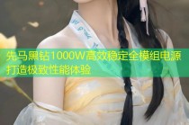 先马黑钻1000W高效稳定全模组电源打造极致性能体验