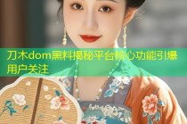 刀木dom黑料揭秘平台核心功能引爆用户关注