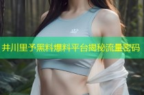 井川里予黑料爆料平台揭秘流量密码