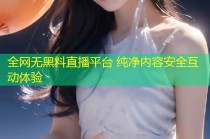 全网无黑料直播平台 纯净内容安全互动体验