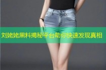 刘姥姥黑料揭秘平台助你快速发现真相