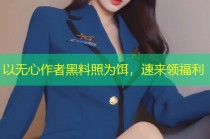 以无心作者黑料照为饵，速来领福利