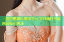 上海疫情黑料揭秘平台 实时爆料权威解读吸引关注