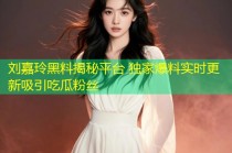 刘嘉玲黑料揭秘平台 独家爆料实时更新吸引吃瓜粉丝