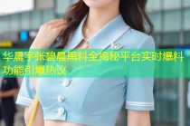 华晨宇张碧晨黑料全揭秘平台实时爆料功能引爆热议