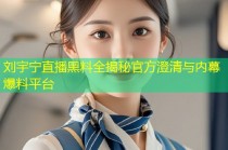 刘宇宁直播黑料全揭秘官方澄清与内幕爆料平台