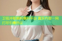 卫视冲哥黑料爆料平台 真实内容一网打尽引爆热议