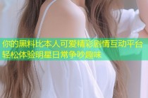 你的黑料比本人可爱精彩剧情互动平台轻松体验明星日常争吵趣味