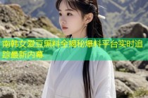 南韩女爱豆黑料全揭秘爆料平台实时追踪最新内幕