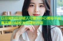以你黑料比你被人可爱为中心揭秘平台真实魅力轻松发现精彩内容