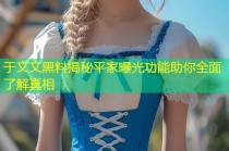 于文文黑料揭秘平家曝光功能助你全面了解真相