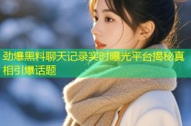 劲爆黑料聊天记录实时曝光平台揭秘真相引爆话题