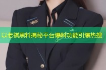 以老祺黑料揭秘平台爆料功能引爆热搜