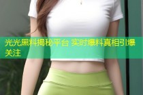 光光黑料揭秘平台 实时爆料真相引爆关注