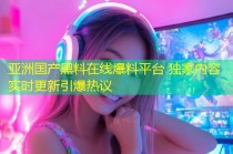 亚洲国产黑料在线爆料平台 独家内容实时更新引爆热议