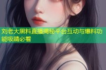 刘老大黑料直播揭秘平台互动与爆料功能吸睛必看