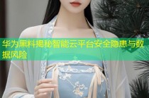 华为黑料揭秘智能云平台安全隐患与数据风险