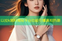 以拉k黑料揭秘平台功能引爆真相热潮