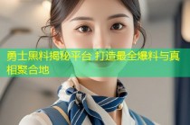 勇士黑料揭秘平台 打造最全爆料与真相聚合地