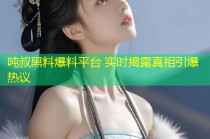 吨叔黑料爆料平台 实时揭露真相引爆热议