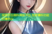 保罗乔治黑料揭秘平台 独家爆料功能引爆热议