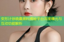 变形计徐晓晨黑料揭秘平台深度曝光与互动功能解析