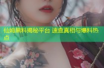 仙姆黑料揭秘平台 速查真相与爆料热点