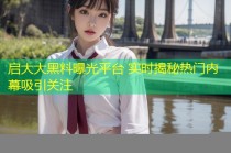 启大大黑料曝光平台 实时揭秘热门内幕吸引关注