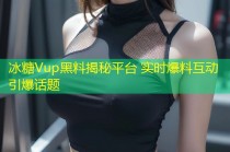 冰糖Vup黑料揭秘平台 实时爆料互动引爆话题