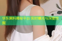华东黑料揭秘平台 实时曝光与深度挖掘