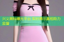 兴义黑料曝光平台 实时揭示真相助力监督