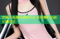 吧唧小兔黑料揭秘平台 实时爆料功能引爆关注