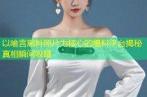 以喻言黑料照片为核心的爆料平台揭秘真相瞬间吸睛