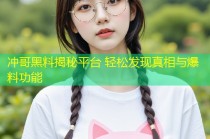 冲哥黑料揭秘平台 轻松发现真相与爆料功能