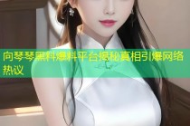 向琴琴黑料爆料平台揭秘真相引爆网络热议