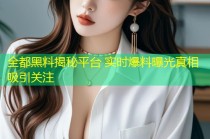 全都黑料揭秘平台 实时爆料曝光真相吸引关注