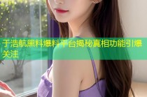 于浩航黑料爆料平台揭秘真相功能引爆关注