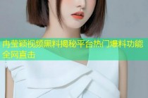冉莹颖视频黑料揭秘平台热门爆料功能全网直击