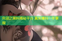 向涵之黑料揭秘平台 真实爆料一手掌握