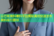 以巴哥黑料爆料平台揭秘真相快速发布黑料吸引眼球