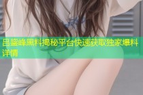 吕鋆峰黑料揭秘平台快速获取独家爆料详情