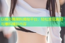 以喵小舞黑料揭秘平台，轻松发现真相与爆料精彩内容