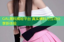GAL黑料揭秘平台 真实爆料与互动分享新体验