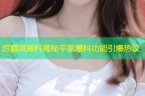 厉嘉琪黑料揭秘平家爆料功能引爆热议